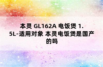 本灵 GL162A 电饭煲 1.5L-适用对象 本灵电饭煲是国产的吗